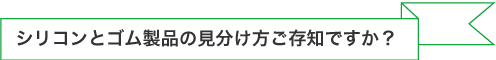 シリコンとゴム製品の見分け方ご存知ですか？